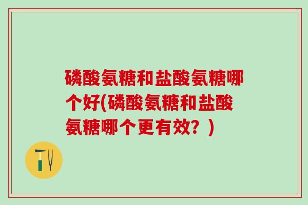 磷酸氨糖和盐酸氨糖哪个好(磷酸氨糖和盐酸氨糖哪个更有效？)
