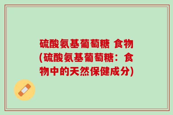 硫酸氨基葡萄糖 食物(硫酸氨基葡萄糖：食物中的天然保健成分)
