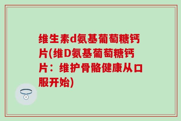 维生素d氨基葡萄糖钙片(维D氨基葡萄糖钙片：维护骨骼健康从口服开始)