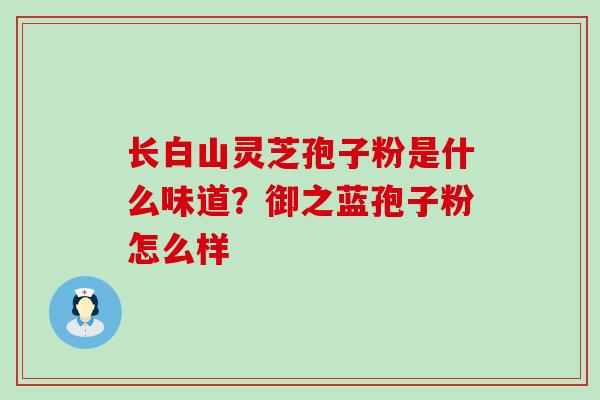 长白山灵芝孢子粉是什么味道？御之蓝孢子粉怎么样