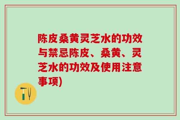 陈皮桑黄灵芝水的功效与禁忌陈皮、桑黄、灵芝水的功效及使用注意事项)