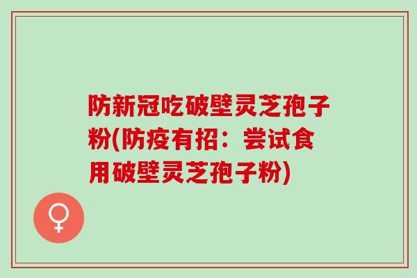防新冠吃破壁灵芝孢子粉(防疫有招：尝试食用破壁灵芝孢子粉)