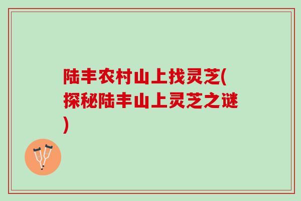 陆丰农村山上找灵芝(探秘陆丰山上灵芝之谜)