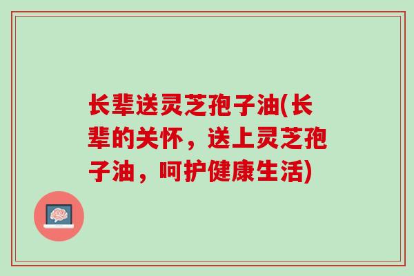 长辈送灵芝孢子油(长辈的关怀，送上灵芝孢子油，呵护健康生活)