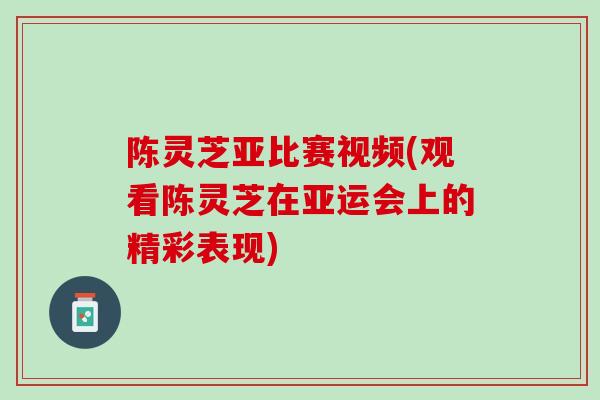 陈灵芝亚比赛视频(观看陈灵芝在亚运会上的精彩表现)