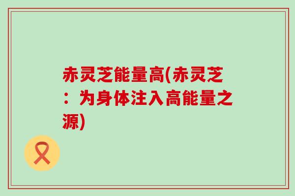 赤灵芝能量高(赤灵芝：为身体注入高能量之源)