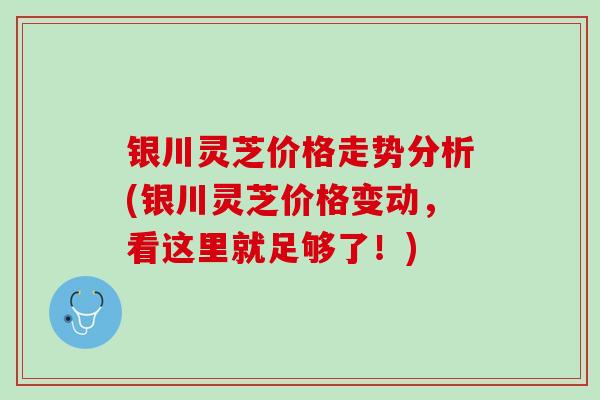 银川灵芝价格走势分析(银川灵芝价格变动，看这里就足够了！)