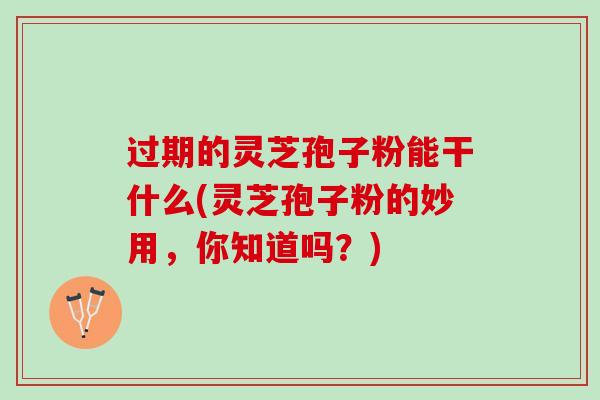 过期的灵芝孢子粉能干什么(灵芝孢子粉的妙用，你知道吗？)