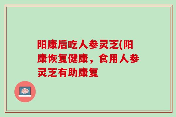 阳康后吃人参灵芝(阳康恢复健康，食用人参灵芝有助康复
