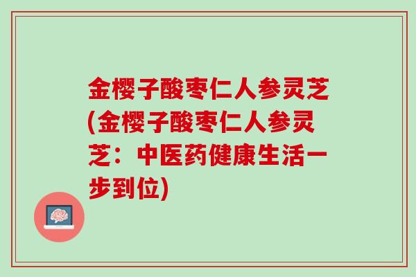 金樱子酸枣仁人参灵芝(金樱子酸枣仁人参灵芝：中医药健康生活一步到位)