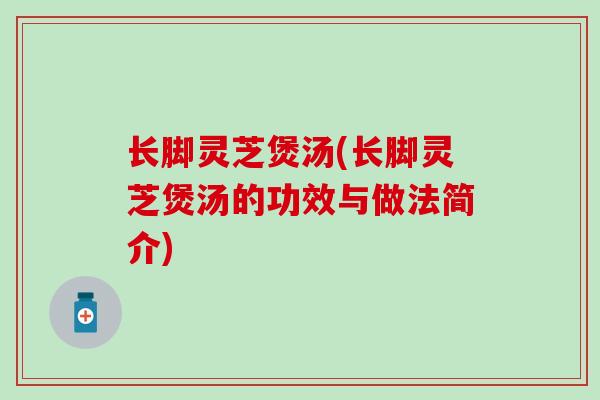 长脚灵芝煲汤(长脚灵芝煲汤的功效与做法简介)