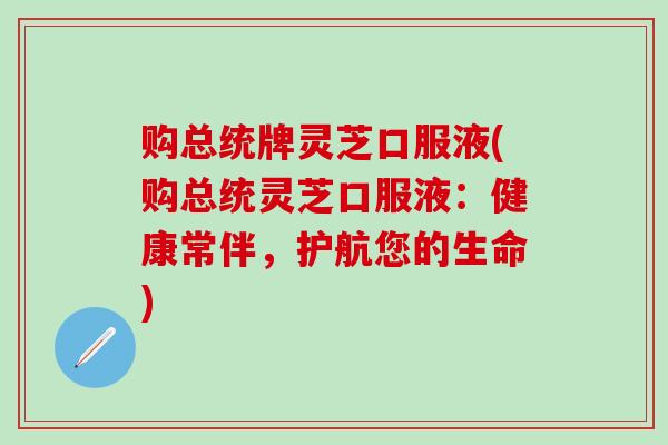 购总统牌灵芝口服液(购总统灵芝口服液：健康常伴，护航您的生命)