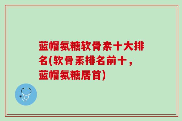 蓝帽氨糖软骨素十大排名(软骨素排名前十，蓝帽氨糖居首)