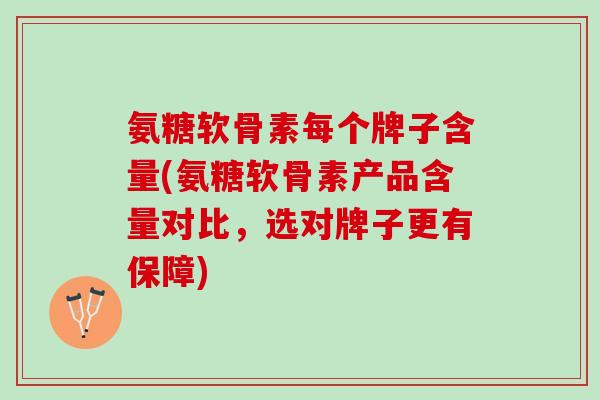 氨糖软骨素每个牌子含量(氨糖软骨素产品含量对比，选对牌子更有保障)