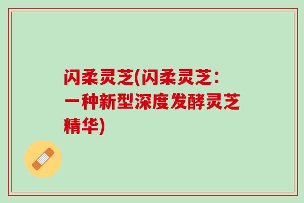 闪柔灵芝(闪柔灵芝：一种新型深度发酵灵芝精华)