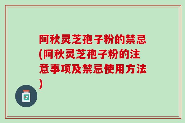 阿秋灵芝孢子粉的禁忌(阿秋灵芝孢子粉的注意事项及禁忌使用方法)