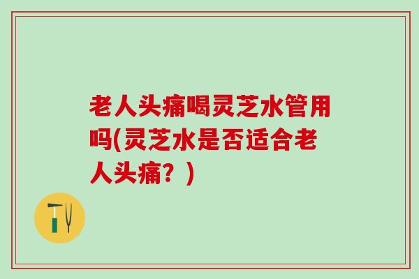 老人头痛喝灵芝水管用吗(灵芝水是否适合老人头痛？)