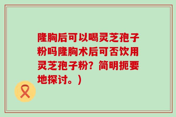 隆胸后可以喝灵芝孢子粉吗隆胸术后可否饮用灵芝孢子粉？简明扼要地探讨。)