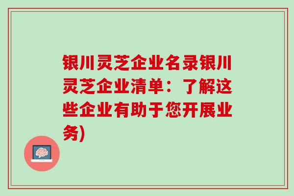 银川灵芝企业名录银川灵芝企业清单：了解这些企业有助于您开展业务)