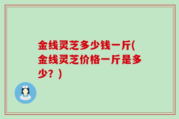 金线灵芝多少钱一斤(金线灵芝价格一斤是多少？)