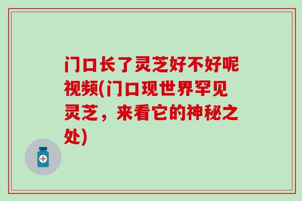 门口长了灵芝好不好呢视频(门口现世界罕见灵芝，来看它的神秘之处)