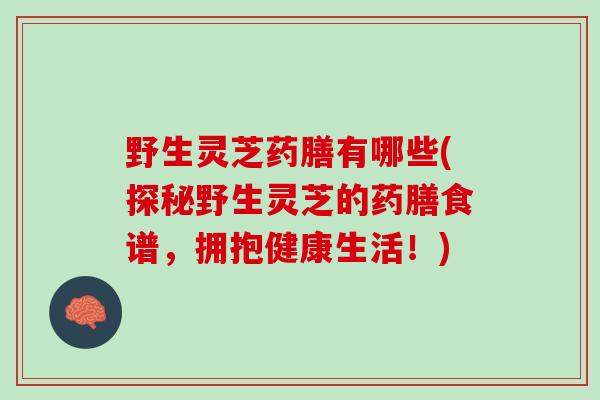野生灵芝药膳有哪些(探秘野生灵芝的药膳食谱，拥抱健康生活！)