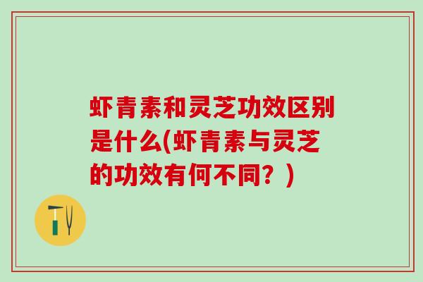 虾青素和灵芝功效区别是什么(虾青素与灵芝的功效有何不同？)