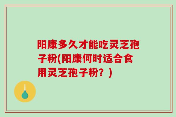阳康多久才能吃灵芝孢子粉(阳康何时适合食用灵芝孢子粉？)