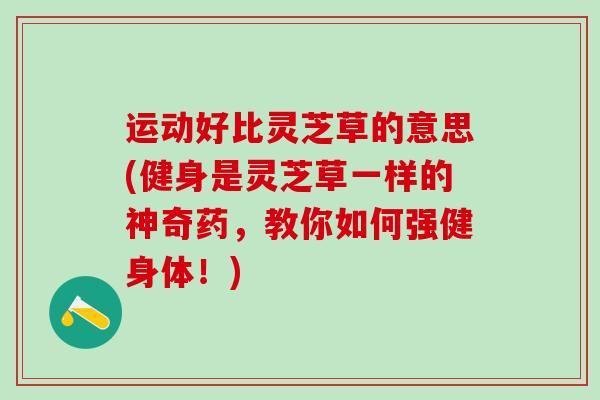 运动好比灵芝草的意思(健身是灵芝草一样的神奇药，教你如何强健身体！)