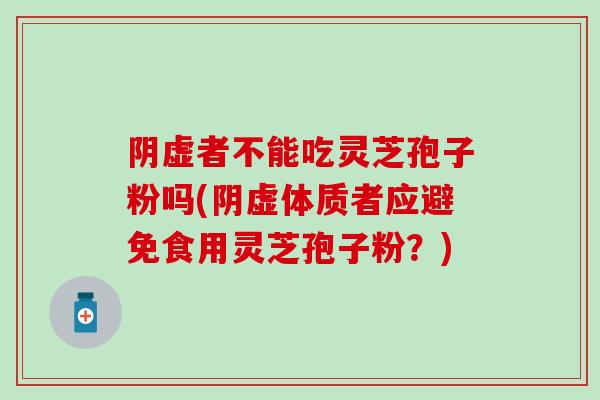 阴虚者不能吃灵芝孢子粉吗(阴虚体质者应避免食用灵芝孢子粉？)