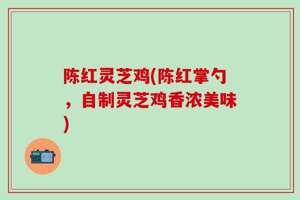 陈红灵芝鸡(陈红掌勺，自制灵芝鸡香浓美味)