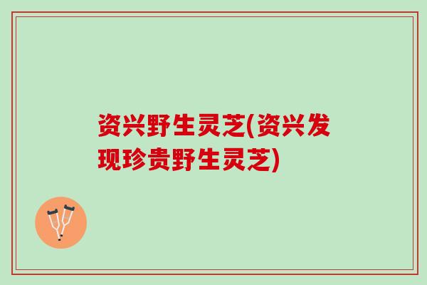 资兴野生灵芝(资兴发现珍贵野生灵芝)