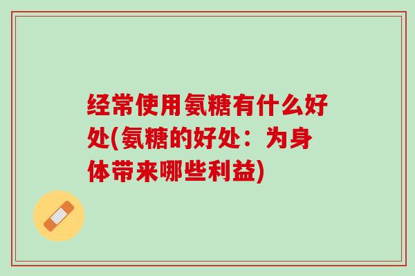 经常使用氨糖有什么好处(氨糖的好处：为身体带来哪些利益)