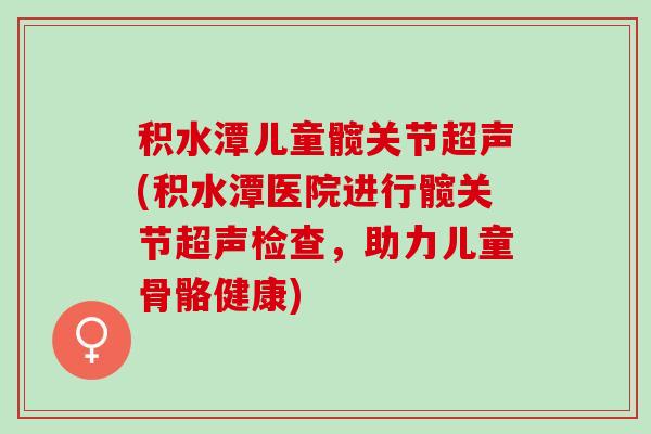 积水潭儿童髋关节超声(积水潭医院进行髋关节超声检查，助力儿童骨骼健康)