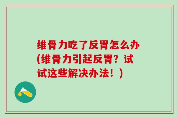 维骨力吃了反胃怎么办(维骨力引起反胃？试试这些解决办法！)