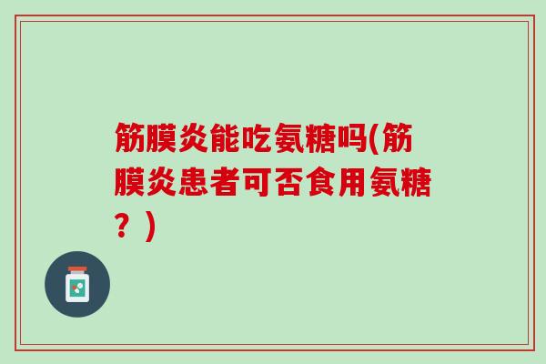 筋膜炎能吃氨糖吗(筋膜炎患者可否食用氨糖？)