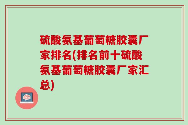 硫酸氨基葡萄糖胶囊厂家排名(排名前十硫酸氨基葡萄糖胶囊厂家汇总)
