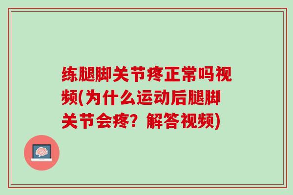 练腿脚关节疼正常吗视频(为什么运动后腿脚关节会疼？解答视频)