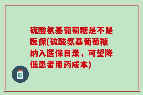 硫酸氨基葡萄糖是不是医保(硫酸氨基葡萄糖纳入医保目录，可望降低患者用药成本)