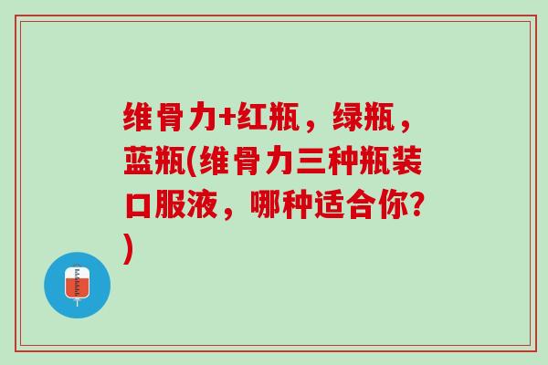 维骨力+红瓶,绿瓶,蓝瓶(维骨力三种瓶装口服液,哪种适合你?) 维骨力+红瓶,绿瓶,蓝瓶(维骨力三种瓶装口服液,哪种适合你?)