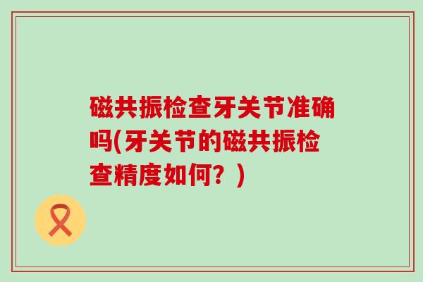 磁共振检查牙关节准确吗(牙关节的磁共振检查精度如何？)