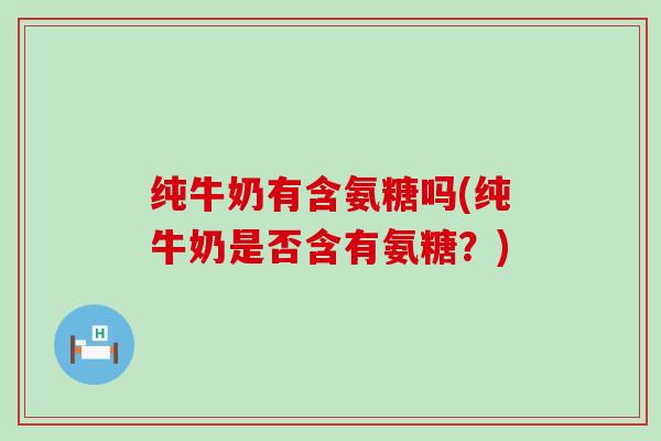 纯牛奶有含氨糖吗(纯牛奶是否含有氨糖？)