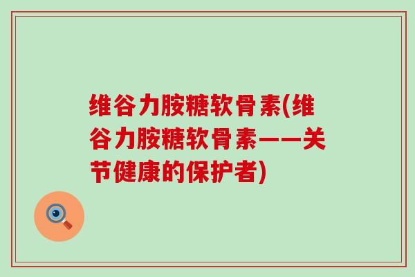 维谷力胺糖软骨素(维谷力胺糖软骨素——关节健康的保护者)