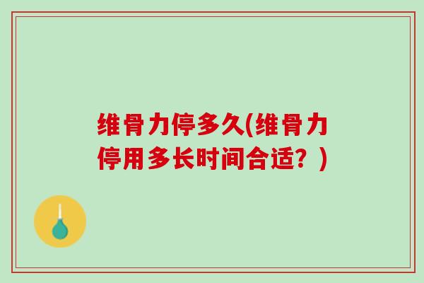 维骨力停多久(维骨力停用多长时间合适？)