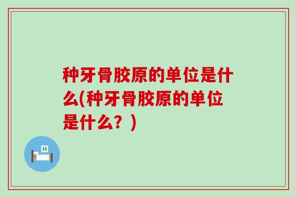 种牙骨胶原的单位是什么(种牙骨胶原的单位是什么？)