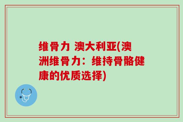 维骨力 澳大利亚(澳洲维骨力：维持骨骼健康的优质选择)