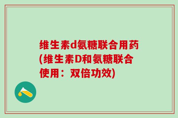 维生素d氨糖联合用药(维生素D和氨糖联合使用：双倍功效)