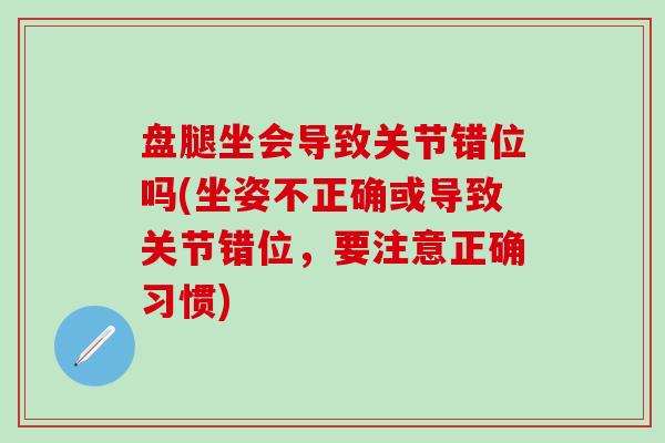 盘腿坐会导致关节错位吗(坐姿不正确或导致关节错位，要注意正确习惯)