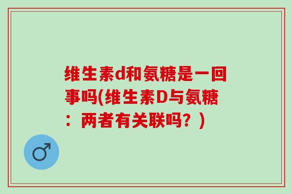 维生素d和氨糖是一回事吗(维生素D与氨糖：两者有关联吗？)