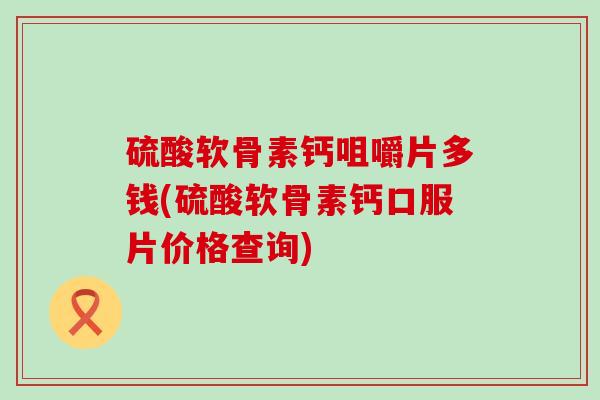 硫酸软骨素钙咀嚼片多钱(硫酸软骨素钙口服片价格查询) 硫酸软骨素钙咀嚼片多钱(硫酸软骨素钙口服片价格查询)